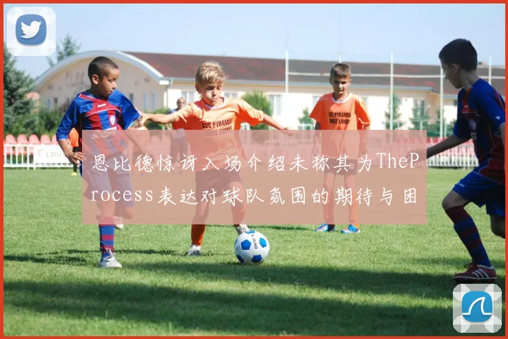 恩比德惊讶入场介绍未称其为TheProcess表达对球队氛围的期待与困惑