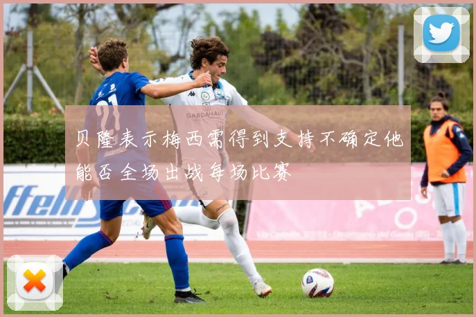 贝隆表示梅西需得到支持不确定他能否全场出战每场比赛