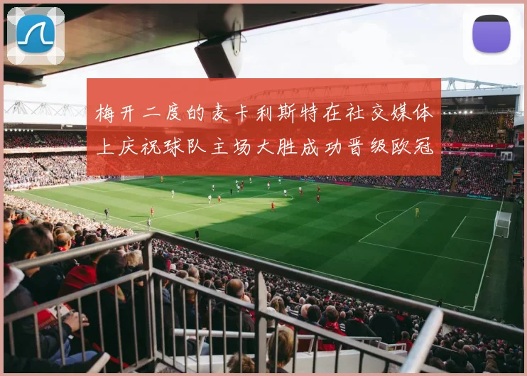 梅开二度的麦卡利斯特在社交媒体上庆祝球队主场大胜成功晋级欧冠16强