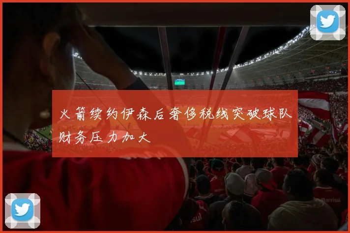火箭续约伊森后奢侈税线突破球队财务压力加大
