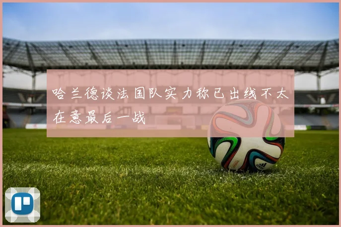 哈兰德谈法国队实力称已出线不太在意最后一战
