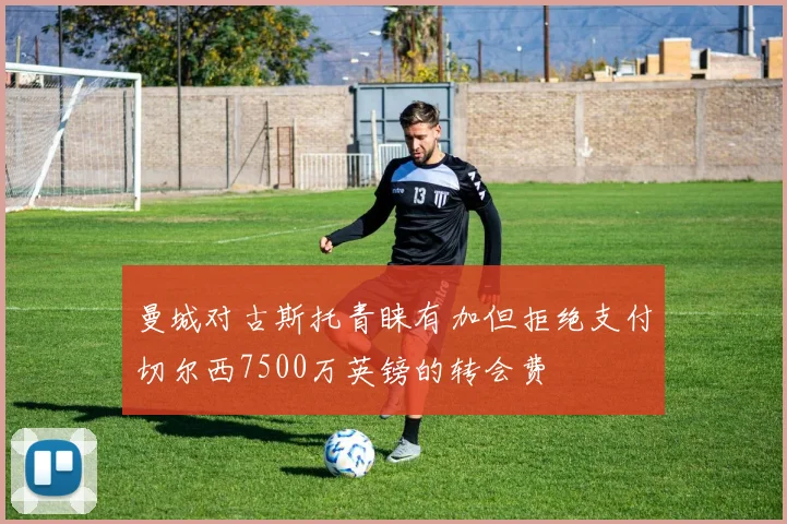 曼城对古斯托青睐有加但拒绝支付切尔西7500万英镑的转会费