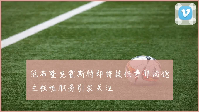 范布隆克霍斯特即将接任费耶诺德主教练职务引发关注