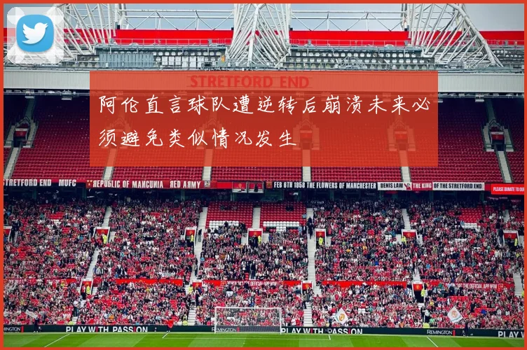 阿伦直言球队遭逆转后崩溃未来必须避免类似情况发生