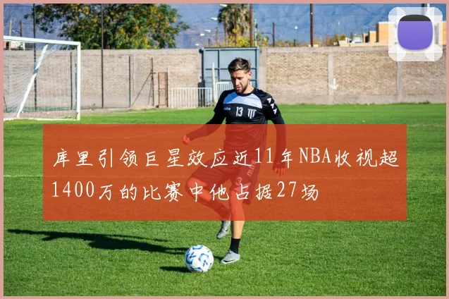 库里引领巨星效应近11年NBA收视超1400万的比赛中他占据27场