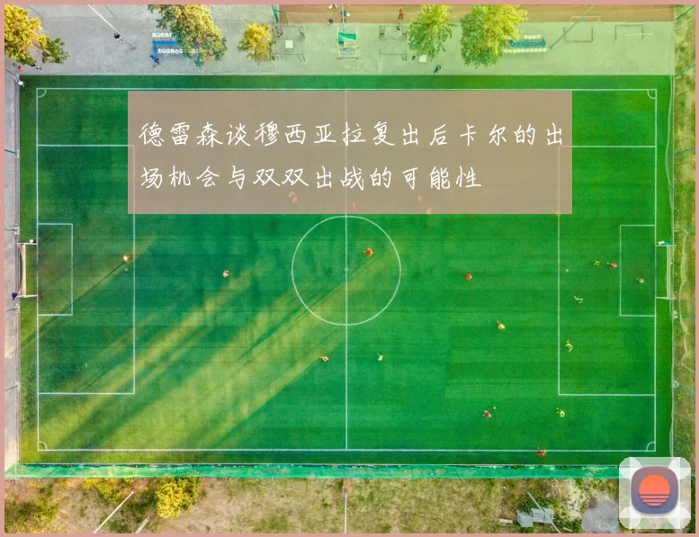 德雷森谈穆西亚拉复出后卡尔的出场机会与双双出战的可能性