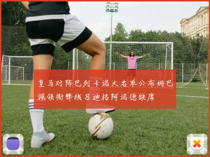 皇马对阵巴列卡诺大名单公布姆巴佩领衔锋线吕迪格阿诺德缺席