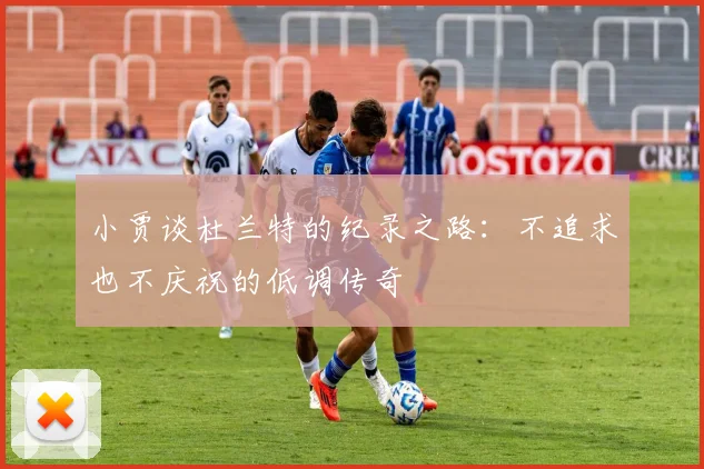 小贾谈杜兰特的纪录之路：不追求也不庆祝的低调传奇