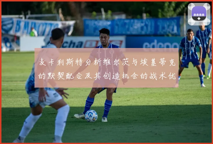 麦卡利斯特分析维尔茨与埃基蒂克的默契配合及其创造机会的战术优势