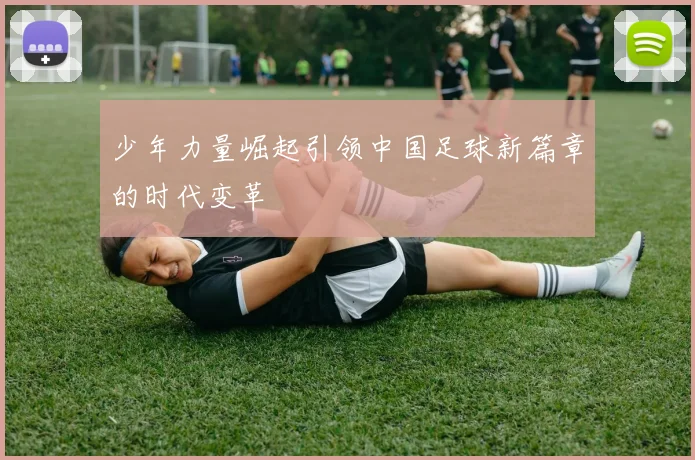 少年力量崛起引领中国足球新篇章的时代变革