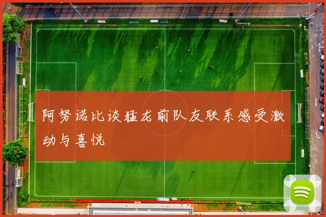 阿努诺比谈猛龙前队友联系感受激动与喜悦
