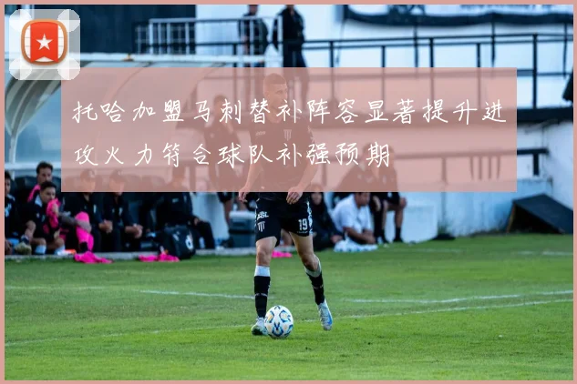 托哈加盟马刺替补阵容显著提升进攻火力符合球队补强预期