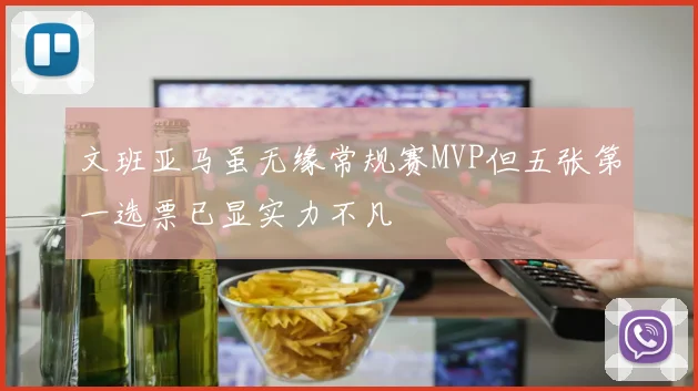 文班亚马虽无缘常规赛MVP但五张第一选票已显实力不凡