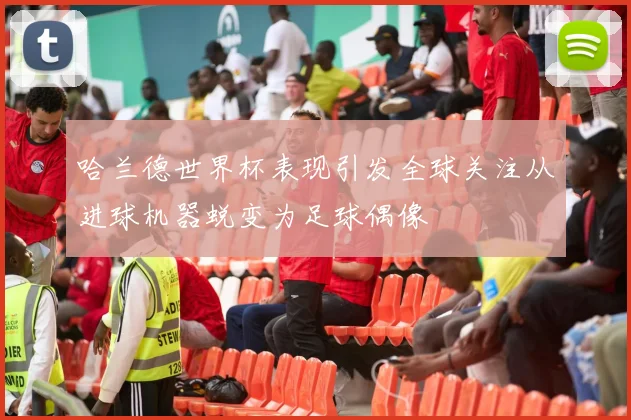 哈兰德世界杯表现引发全球关注从进球机器蜕变为足球偶像