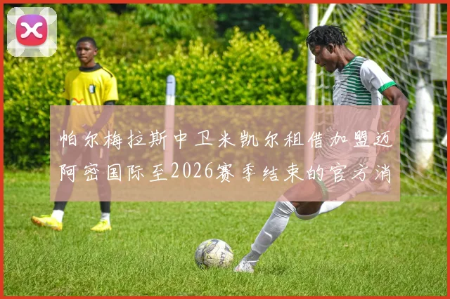 帕尔梅拉斯中卫米凯尔租借加盟迈阿密国际至2026赛季结束的官方消息