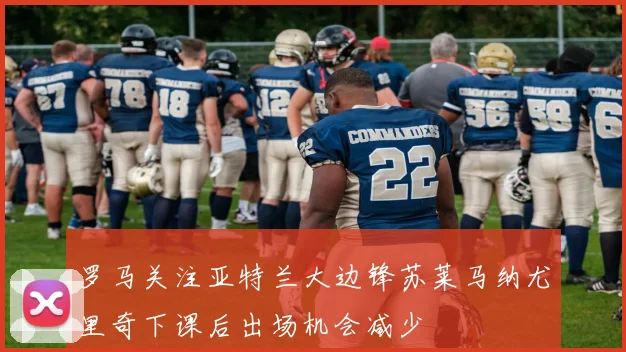 罗马关注亚特兰大边锋苏莱马纳尤里奇下课后出场机会减少