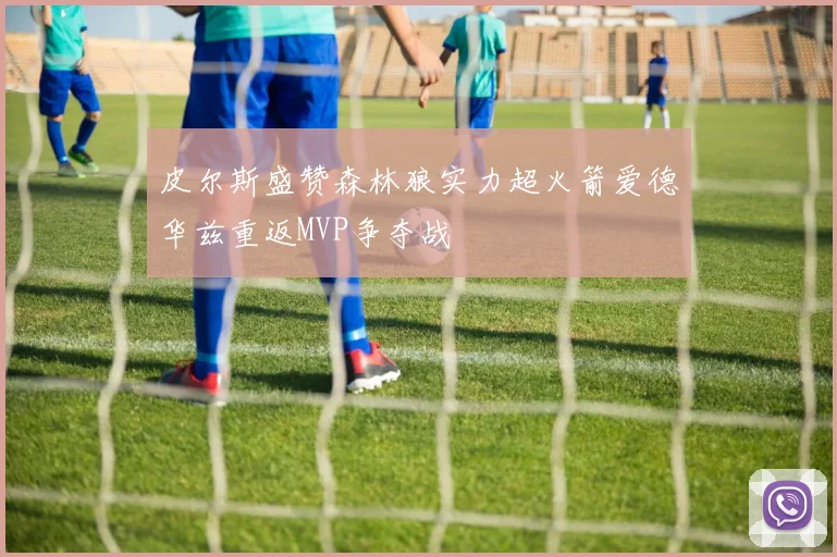 皮尔斯盛赞森林狼实力超火箭爱德华兹重返MVP争夺战