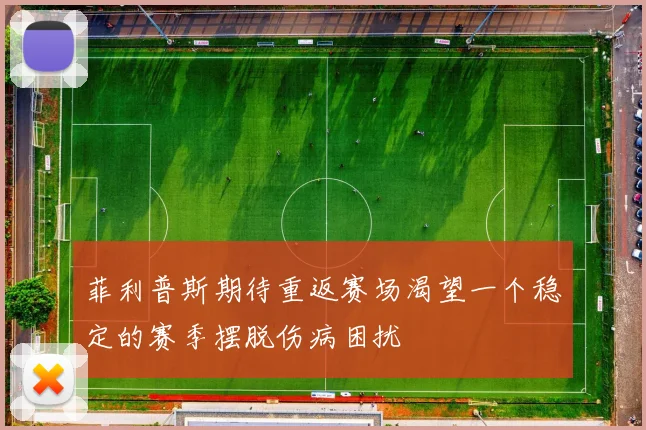 菲利普斯期待重返赛场渴望一个稳定的赛季摆脱伤病困扰