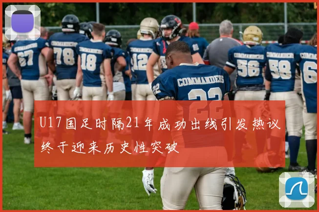 U17国足时隔21年成功出线引发热议终于迎来历史性突破