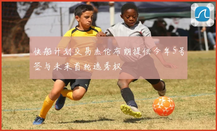 快船计划交易杰伦布朗提供今年5号签与未来首轮选秀权
