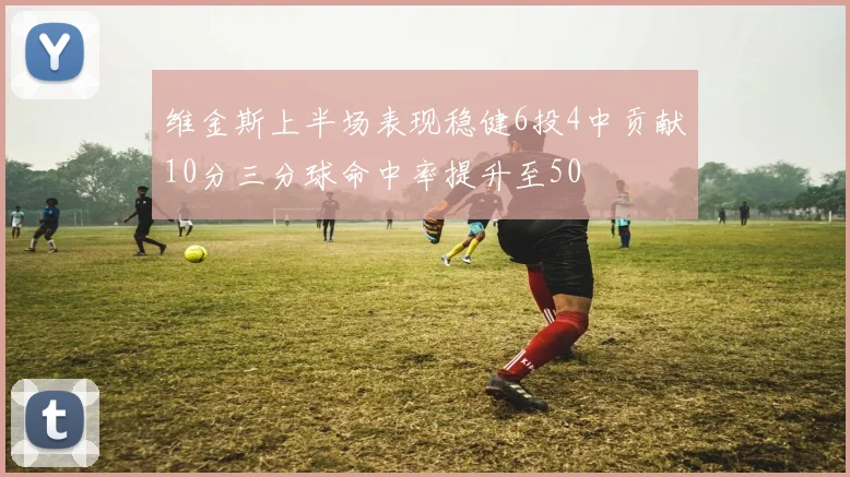 维金斯上半场表现稳健6投4中贡献10分三分球命中率提升至50