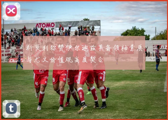 科莫利称赞伊尔迪兹具备领袖素质与尤文价值观高度契合